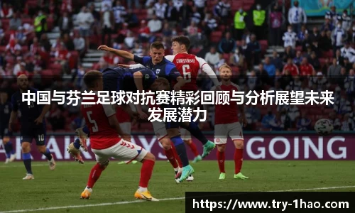 中国与芬兰足球对抗赛精彩回顾与分析展望未来发展潜力